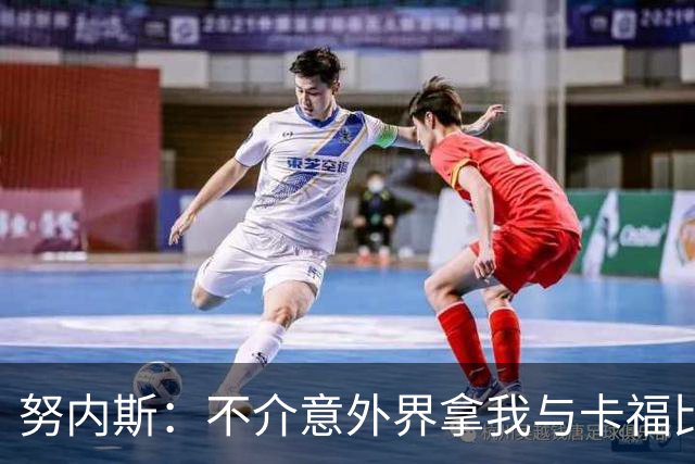 努内斯：不介意外界拿我与卡福比较 我没和瓜帅“争论”过