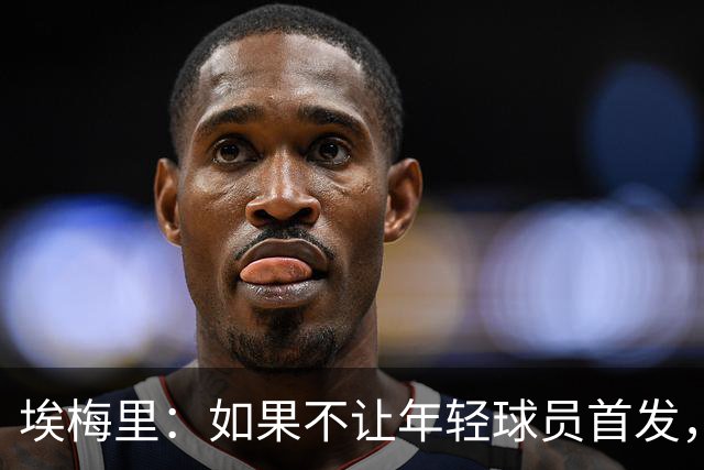埃梅里：如果不让年轻球员首发，就永远看不到他们的真实能力