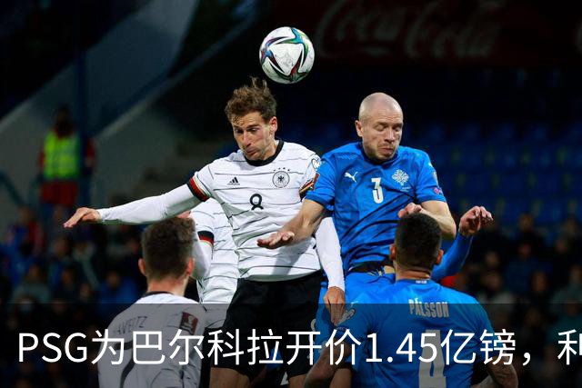 PSG为巴尔科拉开价1.45亿镑，利物浦愿超1亿欧，谈判已开启